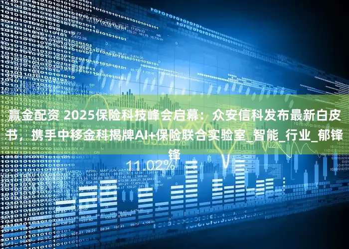 赢金配资 2025保险科技峰会启幕：众安信科发布最新白皮书，携手中移金科揭牌AI+保险联合实验室_智能_行业_郁锋