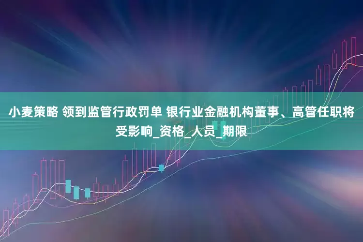 小麦策略 领到监管行政罚单 银行业金融机构董事、高管任职将受影响_资格_人员_期限