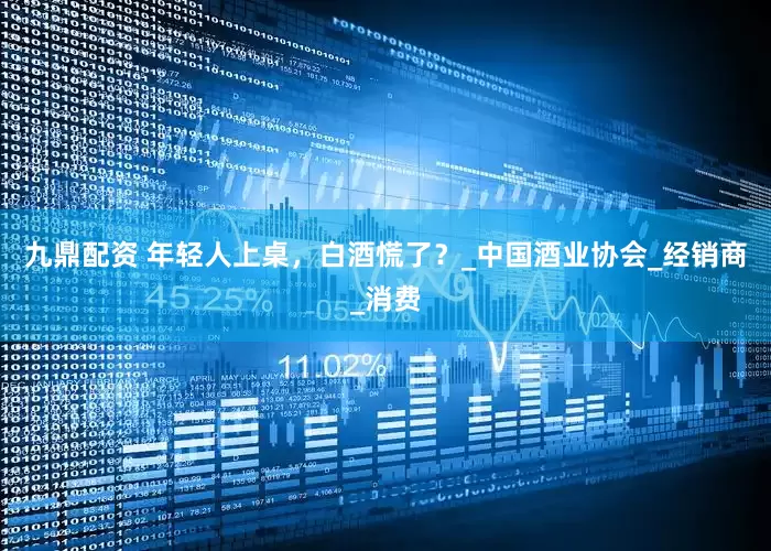 九鼎配资 年轻人上桌，白酒慌了？_中国酒业协会_经销商_消费