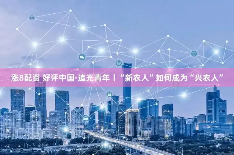 涨8配资 好评中国·追光青年丨“新农人”如何成为“兴农人”