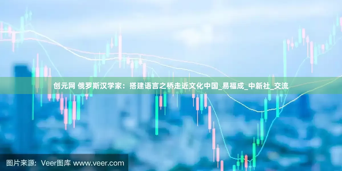 创元网 俄罗斯汉学家：搭建语言之桥走近文化中国_易福成_中新社_交流