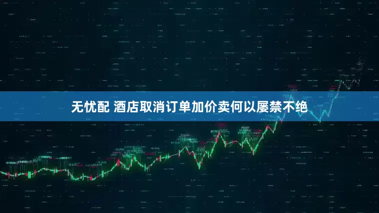 无忧配 酒店取消订单加价卖何以屡禁不绝
