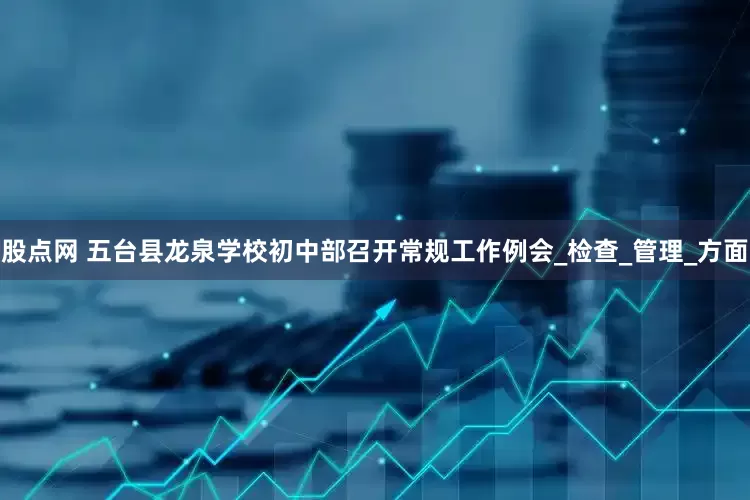 股点网 五台县龙泉学校初中部召开常规工作例会_检查_管理_方面