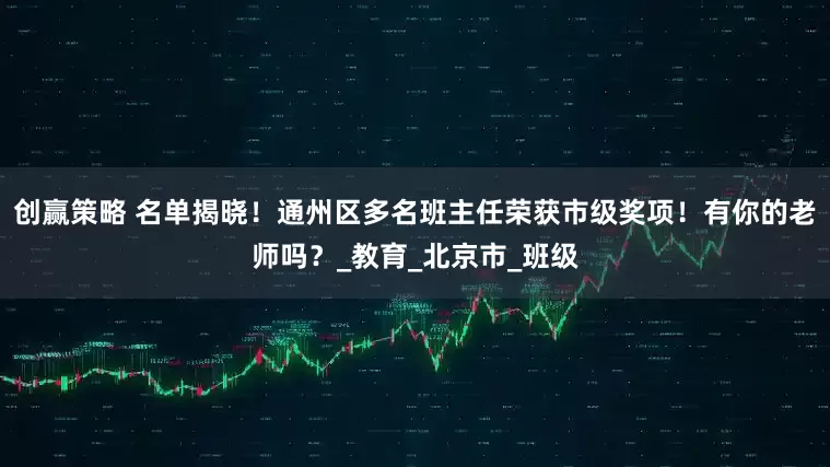 创赢策略 名单揭晓！通州区多名班主任荣获市级奖项！有你的老师吗？_教育_北京市_班级