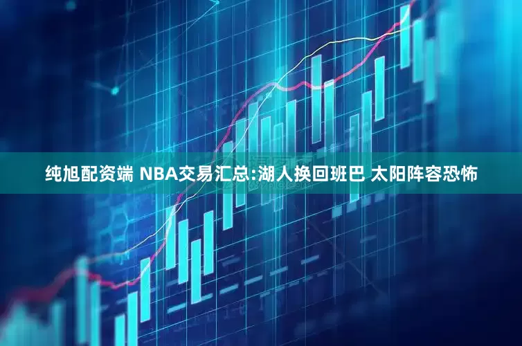 纯旭配资端 NBA交易汇总:湖人换回班巴 太阳阵容恐怖