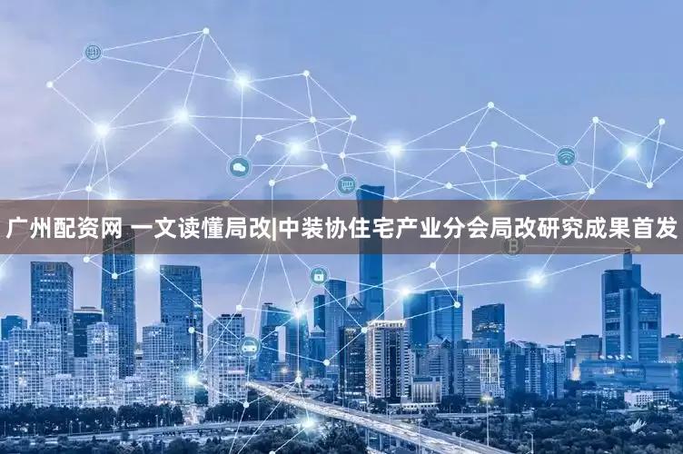 广州配资网 一文读懂局改|中装协住宅产业分会局改研究成果首发