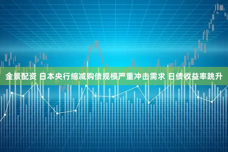 金景配资 日本央行缩减购债规模严重冲击需求 日债收益率跳升