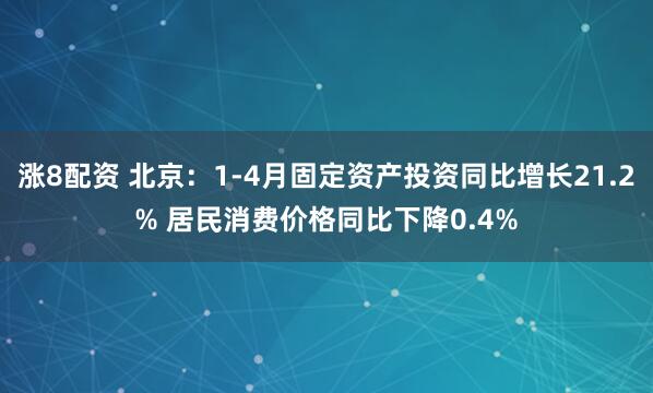 涨8配资 北京：1-4月固定资产投资同比增长21.2% 居民消费价格同比下降0.4%