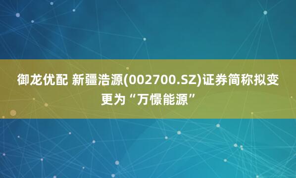 御龙优配 新疆浩源(002700.SZ)证券简称拟变更为“万憬能源”