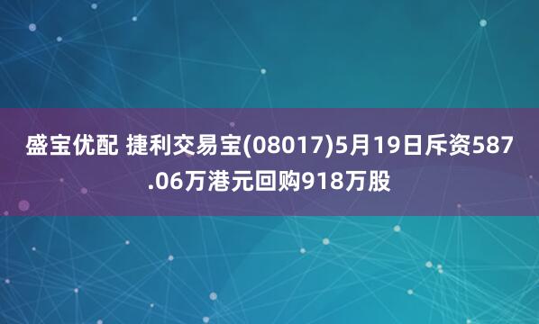 盛宝优配 捷利交易宝(08017)5月19日斥资587.06万港元回购918万股
