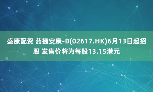 盛康配资 药捷安康-B(02617.HK)6月13日起招股 发售价将为每股13.15港元