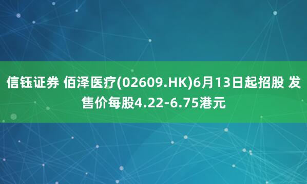 信钰证券 佰泽医疗(02609.HK)6月13日起招股 发售价每股4.22-6.75港元