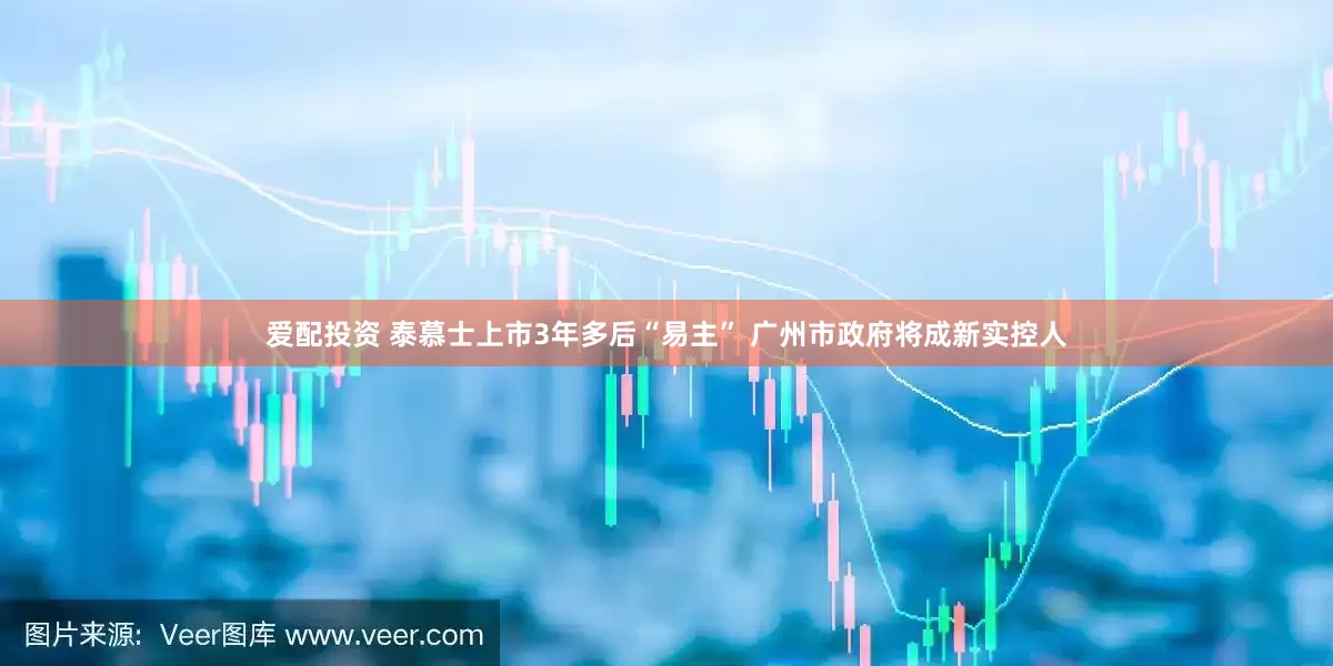 爱配投资 泰慕士上市3年多后“易主” 广州市政府将成新实控人