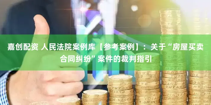 嘉创配资 人民法院案例库【参考案例】：关于“房屋买卖合同纠纷”案件的裁判指引