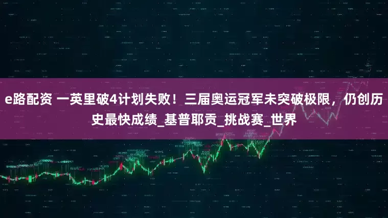 e路配资 一英里破4计划失败！三届奥运冠军未突破极限，仍创历史最快成绩_基普耶贡_挑战赛_世界