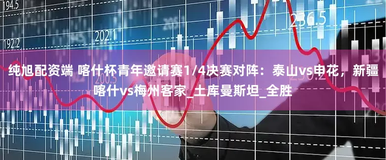 纯旭配资端 喀什杯青年邀请赛1/4决赛对阵：泰山vs申花，新疆喀什vs梅州客家_土库曼斯坦_全胜