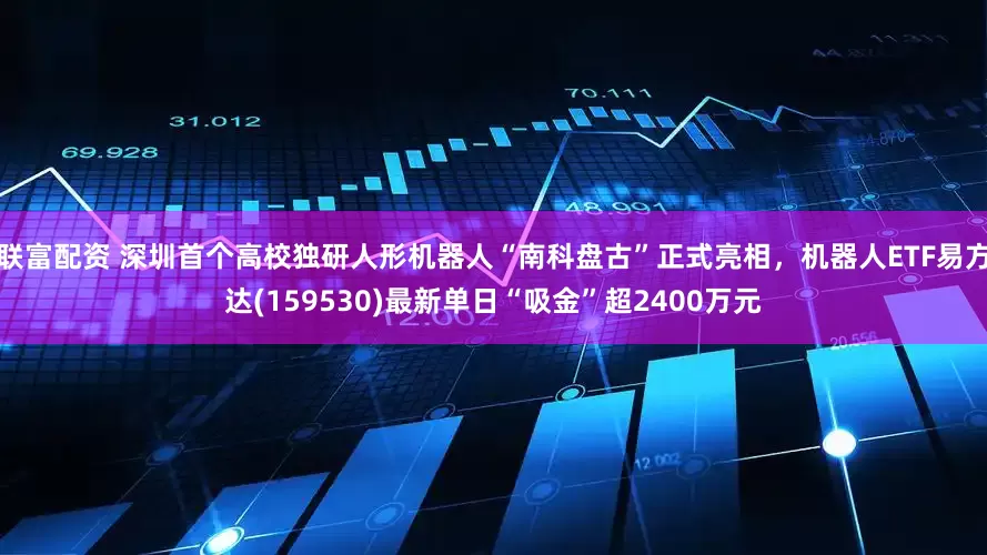 联富配资 深圳首个高校独研人形机器人“南科盘古”正式亮相，机器人ETF易方达(159530)最新单日“吸金”超2400万元