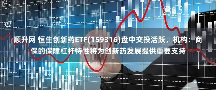 顺升网 恒生创新药ETF(159316)盘中交投活跃，机构：商保的保障杠杆特性将为创新药发展提供重要支持