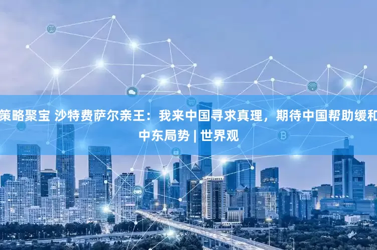 策略聚宝 沙特费萨尔亲王：我来中国寻求真理，期待中国帮助缓和中东局势 | 世界观