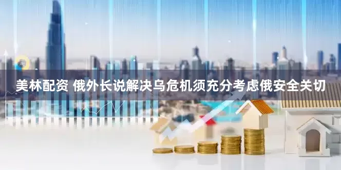 美林配资 俄外长说解决乌危机须充分考虑俄安全关切