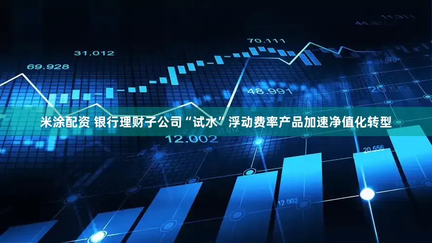 米涂配资 银行理财子公司“试水”浮动费率产品加速净值化转型