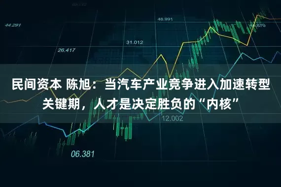 民间资本 陈旭：当汽车产业竞争进入加速转型关键期，人才是决定胜负的“内核”
