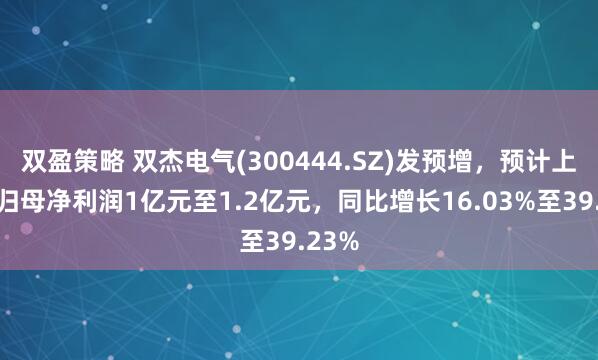 双盈策略 双杰电气(300444.SZ)发预增，预计上半年归母净利润1亿元至1.2亿元，同比增长16.03%至39.23%