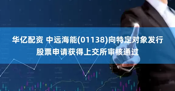 华亿配资 中远海能(01138)向特定对象发行股票申请获得上交所审核通过