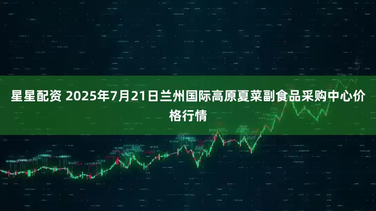 星星配资 2025年7月21日兰州国际高原夏菜副食品采购中心价格行情