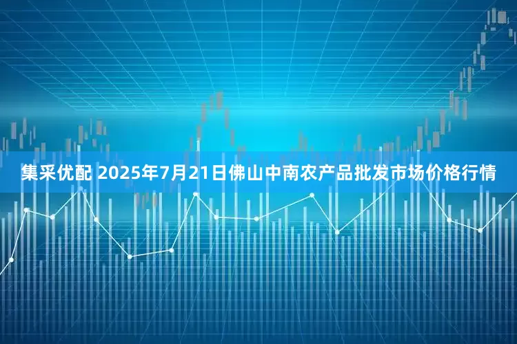 集采优配 2025年7月21日佛山中南农产品批发市场价格行情