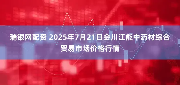 瑞银网配资 2025年7月21日会川江能中药材综合贸易市场价格行情