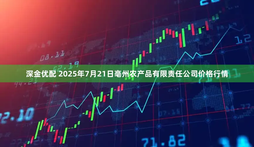 深金优配 2025年7月21日亳州农产品有限责任公司价格行情