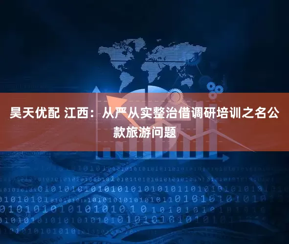 昊天优配 江西：从严从实整治借调研培训之名公款旅游问题