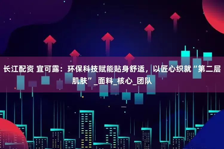 长江配资 宜可露：环保科技赋能贴身舒适，以匠心织就“第二层肌肤”_面料_核心_团队
