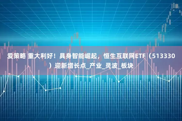 爱策略 重大利好！具身智能崛起，恒生互联网ETF（513330）迎新增长点_产业_灵波_板块