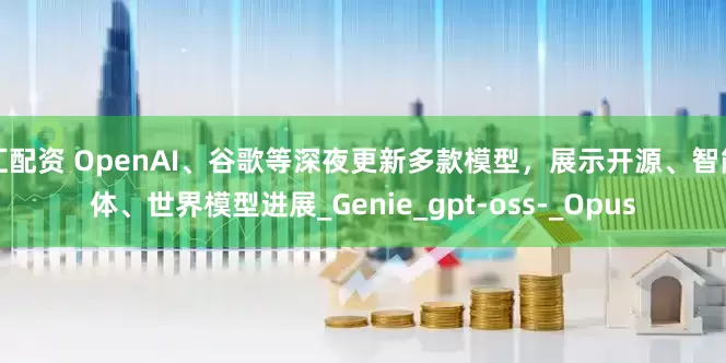 汇配资 OpenAI、谷歌等深夜更新多款模型，展示开源、智能体、世界模型进展_Genie_gpt-oss-_Opus