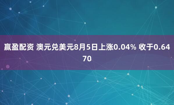 赢盈配资 澳元兑美元8月5日上涨0.04% 收于0.6470