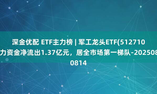 深金优配 ETF主力榜 | 军工龙头ETF(512710)主力资金净流出1.37亿元，居全市场第一梯队-20250814