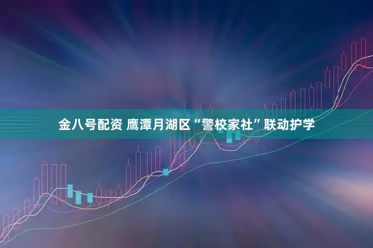 金八号配资 鹰潭月湖区“警校家社”联动护学