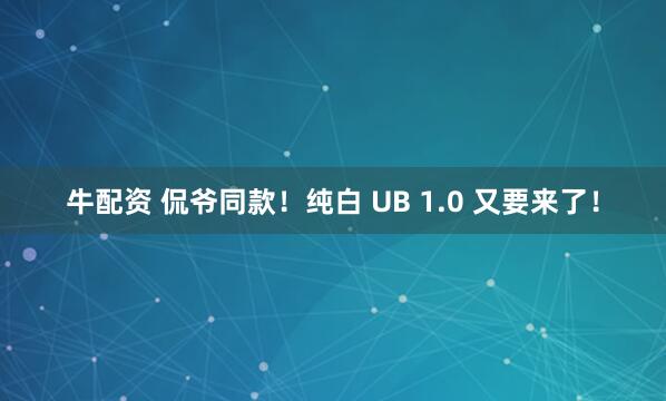 牛配资 侃爷同款！纯白 UB 1.0 又要来了！