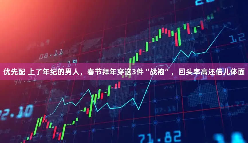 优先配 上了年纪的男人，春节拜年穿这3件“战袍”，回头率高还倍儿体面
