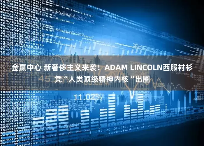 金赢中心 新奢侈主义来袭！ADAM LINCOLN西服衬衫凭“人类顶级精神内核“出圈