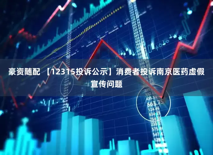 豪资随配 【12315投诉公示】消费者投诉南京医药虚假宣传问题
