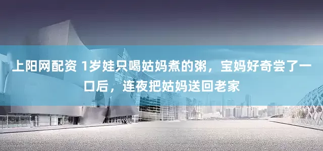 上阳网配资 1岁娃只喝姑妈煮的粥，宝妈好奇尝了一口后，连夜把姑妈送回老家