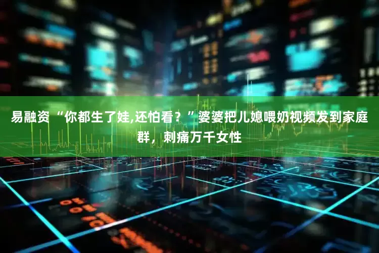 易融资 “你都生了娃,还怕看？”婆婆把儿媳喂奶视频发到家庭群，刺痛万千女性