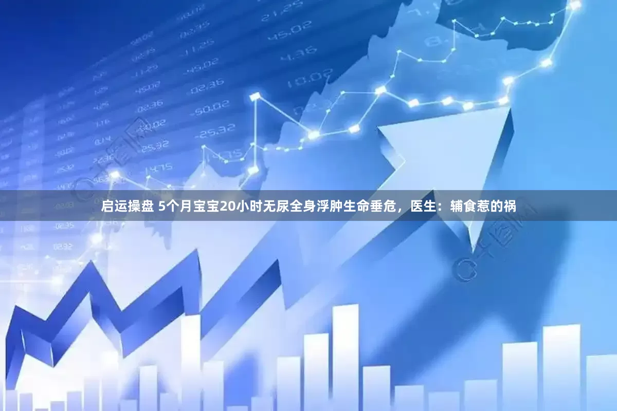 启运操盘 5个月宝宝20小时无尿全身浮肿生命垂危，医生：辅食惹的祸