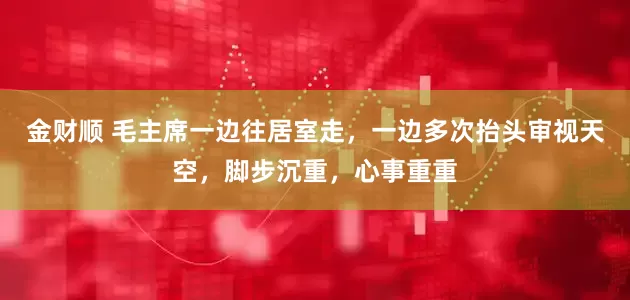 金财顺 毛主席一边往居室走，一边多次抬头审视天空，脚步沉重，心事重重