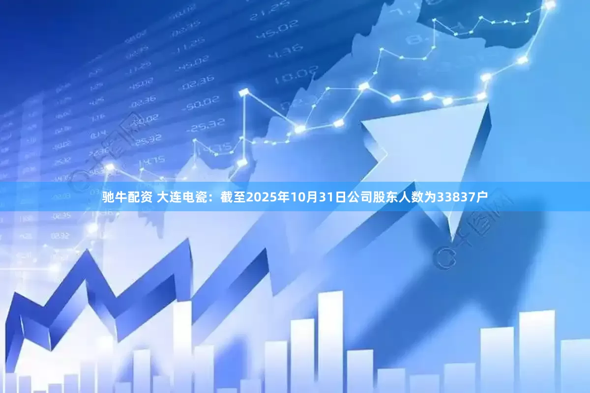 驰牛配资 大连电瓷：截至2025年10月31日公司股东人数为33837户