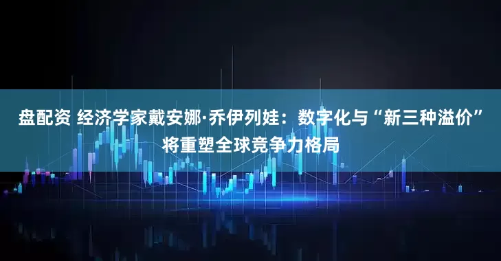 盘配资 经济学家戴安娜·乔伊列娃：数字化与“新三种溢价”将重塑全球竞争力格局