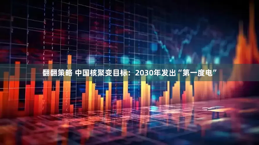 翻翻策略 中国核聚变目标：2030年发出“第一度电”